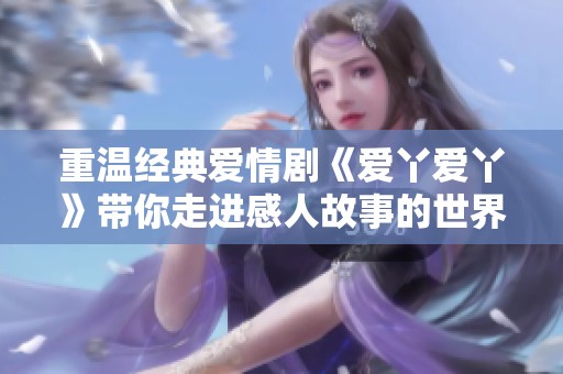 重温经典爱情剧《爱丫爱丫》带你走进感人故事的世界