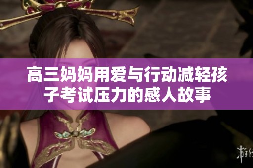 高三妈妈用爱与行动减轻孩子考试压力的感人故事