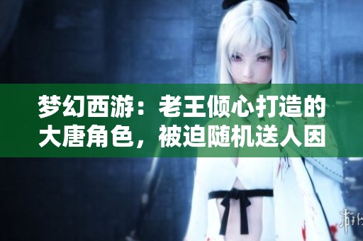 梦幻西游：老王倾心打造的大唐角色，被迫随机送人因无力氪金
