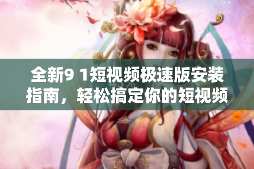全新9 1短视频极速版安装指南，轻松搞定你的短视频需求