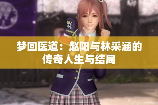 梦回医道：赵阳与林采涵的传奇人生与结局