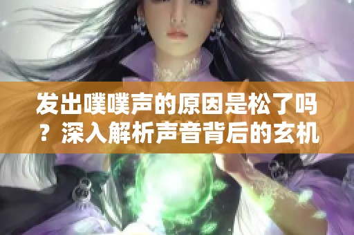 发出噗噗声的原因是松了吗？深入解析声音背后的玄机