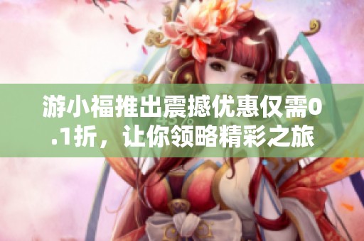 游小福推出震撼优惠仅需0.1折，让你领略精彩之旅
