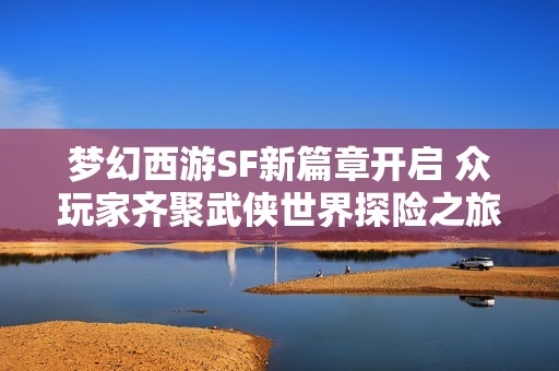 梦幻西游SF新篇章开启 众玩家齐聚武侠世界探险之旅