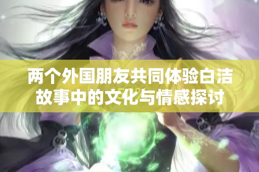 两个外国朋友共同体验白洁故事中的文化与情感探讨