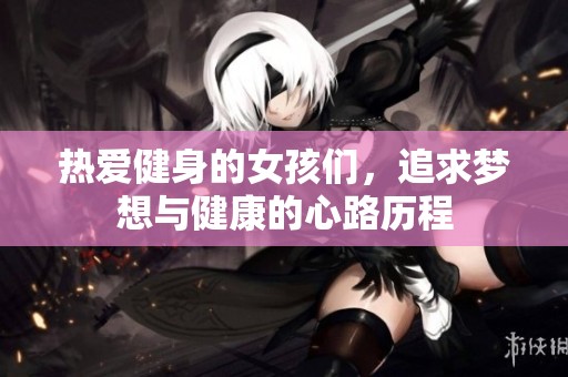 热爱健身的女孩们，追求梦想与健康的心路历程