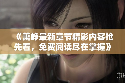 《萧峥最新章节精彩内容抢先看，免费阅读尽在掌握》