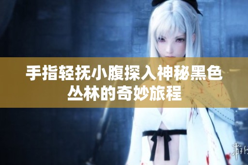 手指轻抚小腹探入神秘黑色丛林的奇妙旅程