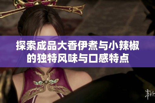 探索成品大香伊煮与小辣椒的独特风味与口感特点