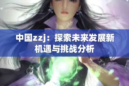 中国zzj：探索未来发展新机遇与挑战分析