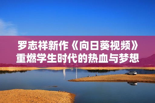 罗志祥新作《向日葵视频》重燃学生时代的热血与梦想