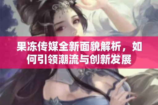 果冻传媒全新面貌解析，如何引领潮流与创新发展