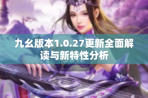 九幺版本1.0.27更新全面解读与新特性分析