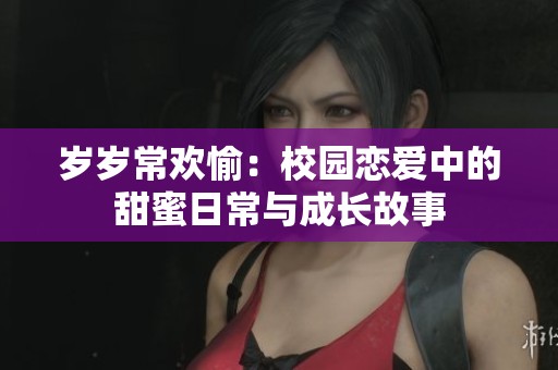 岁岁常欢愉：校园恋爱中的甜蜜日常与成长故事