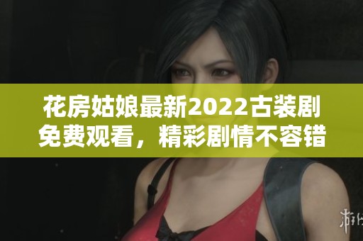 花房姑娘最新2022古装剧免费观看，精彩剧情不容错过