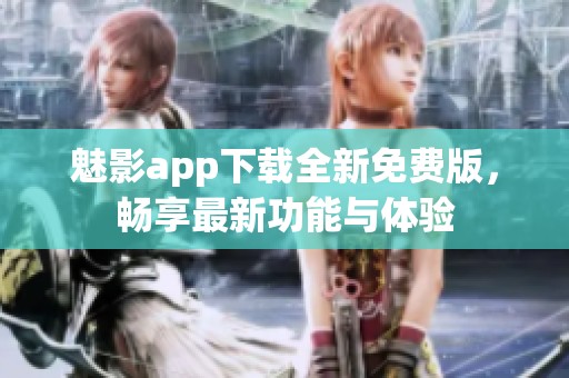 魅影app下载全新免费版，畅享最新功能与体验