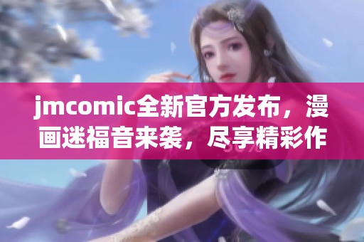 jmcomic全新官方发布，漫画迷福音来袭，尽享精彩作品！