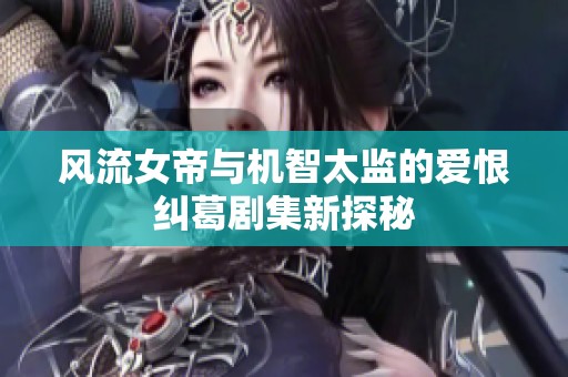 风流女帝与机智太监的爱恨纠葛剧集新探秘