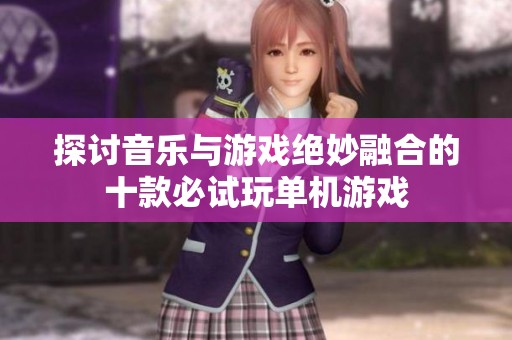 探讨音乐与游戏绝妙融合的十款必试玩单机游戏