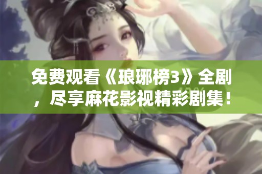 免费观看《琅琊榜3》全剧，尽享麻花影视精彩剧集！