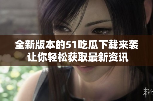 全新版本的51吃瓜下载来袭 让你轻松获取最新资讯