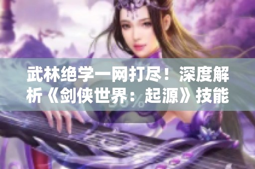 武林绝学一网打尽！深度解析《剑侠世界：起源》技能系统