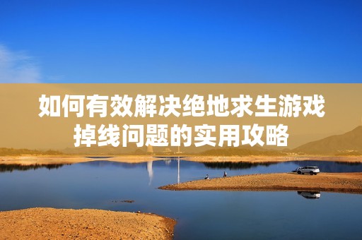 如何有效解决绝地求生游戏掉线问题的实用攻略