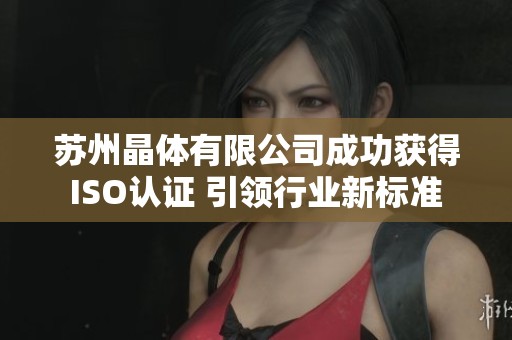 苏州晶体有限公司成功获得ISO认证 引领行业新标准