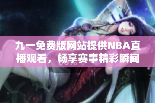 九一免费版网站提供NBA直播观看，畅享赛事精彩瞬间