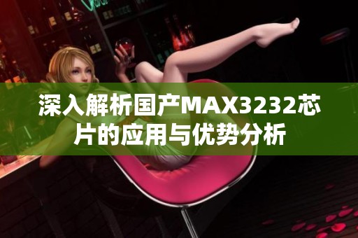 深入解析国产MAX3232芯片的应用与优势分析