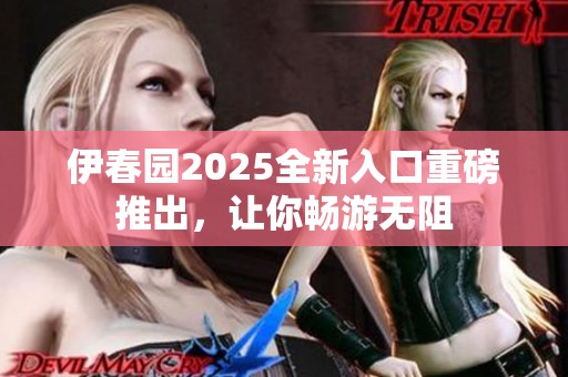 伊春园2025全新入口重磅推出，让你畅游无阻