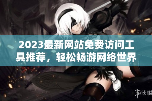 2023最新网站免费访问工具推荐，轻松畅游网络世界