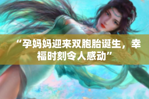 “孕妈妈迎来双胞胎诞生，幸福时刻令人感动”