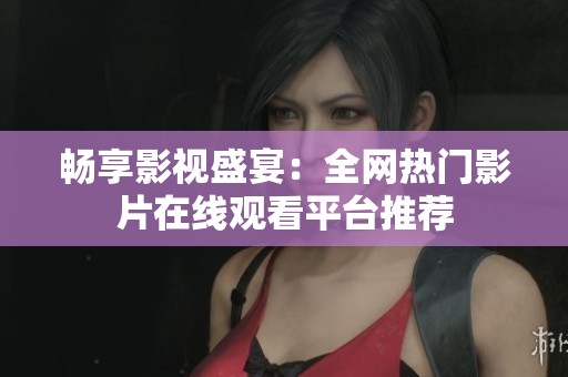 畅享影视盛宴：全网热门影片在线观看平台推荐