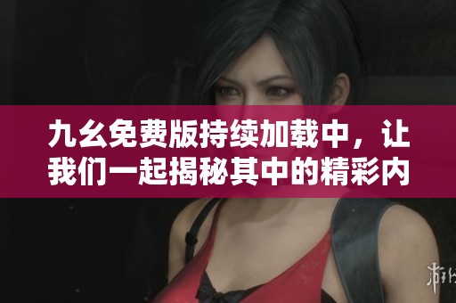 九幺免费版持续加载中，让我们一起揭秘其中的精彩内容