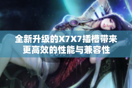 全新升级的X7X7插槽带来更高效的性能与兼容性