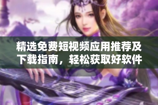 精选免费短视频应用推荐及下载指南，轻松获取好软件