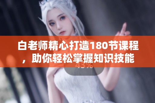 白老师精心打造180节课程，助你轻松掌握知识技能