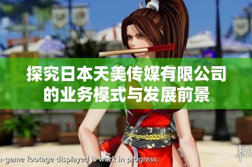 探究日本天美传媒有限公司的业务模式与发展前景