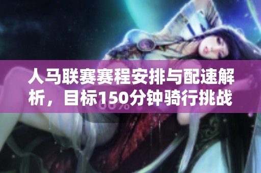 人马联赛赛程安排与配速解析，目标150分钟骑行挑战
