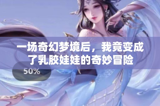 一场奇幻梦境后，我竟变成了乳胶娃娃的奇妙冒险