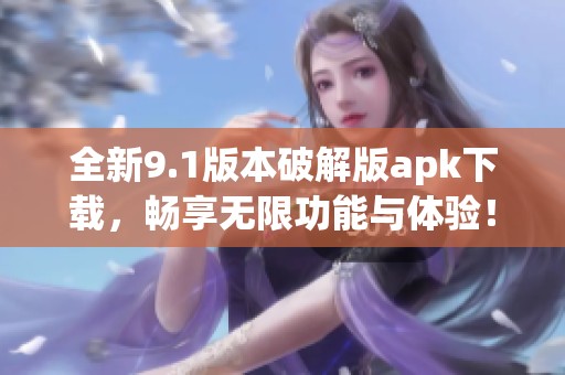 全新9.1版本破解版apk下载，畅享无限功能与体验！