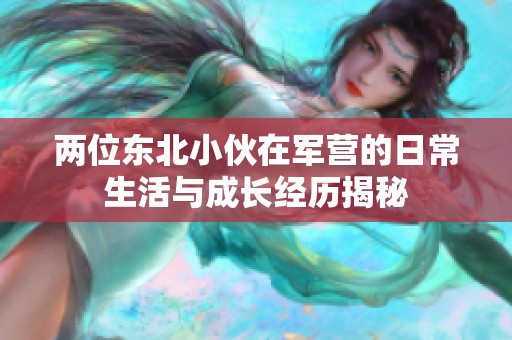 两位东北小伙在军营的日常生活与成长经历揭秘