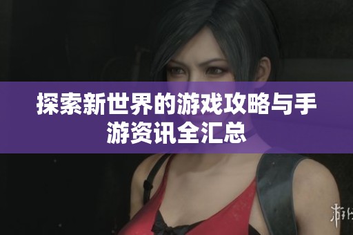 探索新世界的游戏攻略与手游资讯全汇总