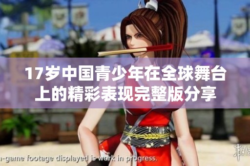 17岁中国青少年在全球舞台上的精彩表现完整版分享