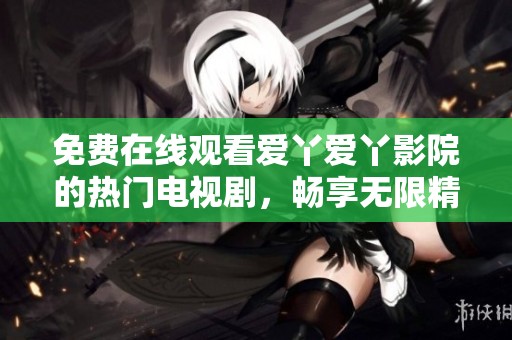 免费在线观看爱丫爱丫影院的热门电视剧，畅享无限精彩内容