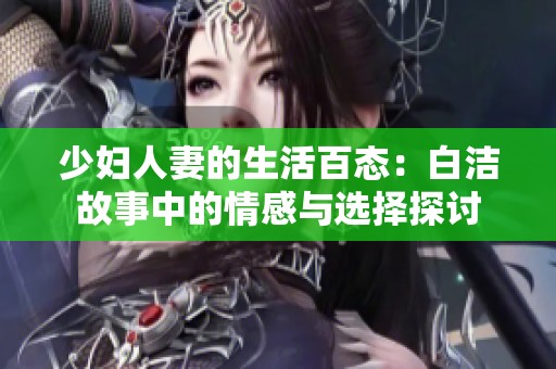 少妇人妻的生活百态：白洁故事中的情感与选择探讨
