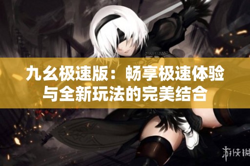 九幺极速版：畅享极速体验与全新玩法的完美结合