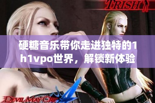 硬糖音乐带你走进独特的1h1vpo世界，解锁新体验