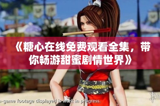 《糖心在线免费观看全集，带你畅游甜蜜剧情世界》